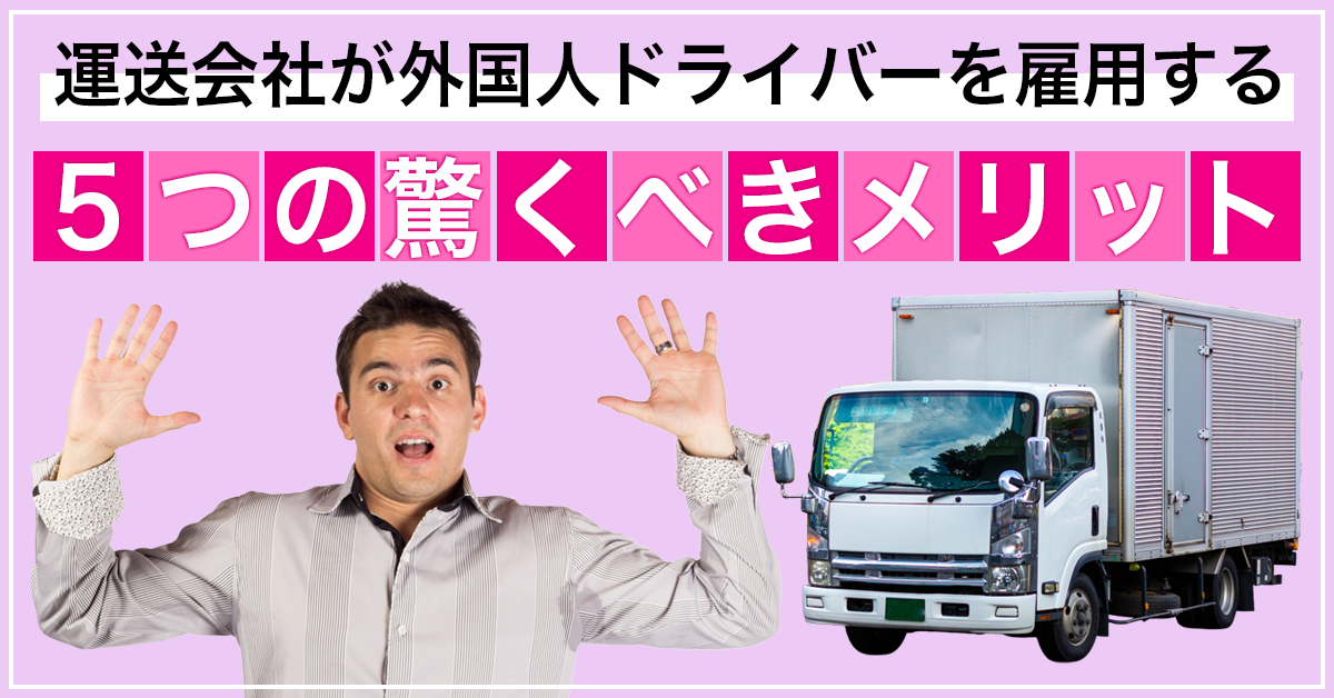 運送会社が外国人ドライバーを雇用する5つの驚くべきメリット