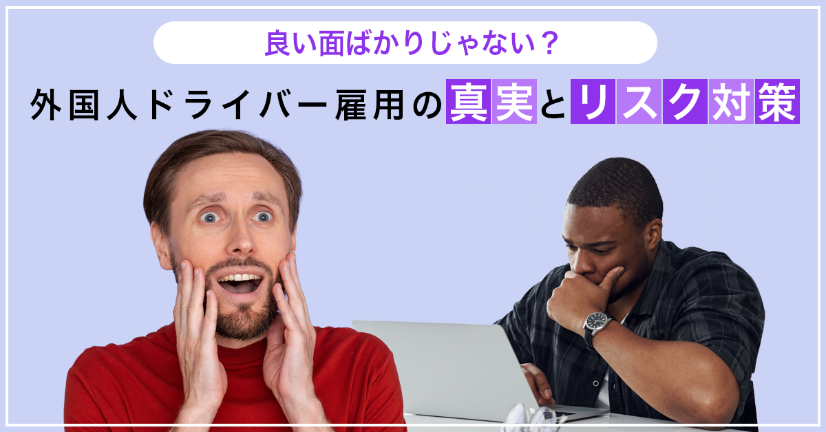 良い面ばかりじゃない？外国人ドライバー雇用の真実とリスク対策